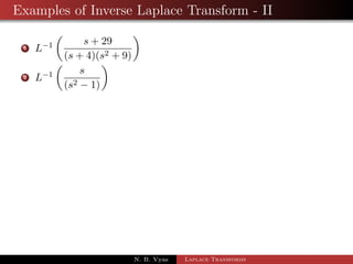 Examples of Inverse Laplace Transform - I 
1 L1 
 
s2  3s + 4 
s3 
 
2 L1 
 
3 
2 
 
s4  2s2 + 1 
s5 
 
3 L1 
 
s + 7 
(s + 1)2 + 1 
 
4 L1 
 
3s + 5 
(s + 1)4 
 
5 L1 
 
3s 
s2 + 2s  8 
 
N. B. Vyas Laplace Transforms 
 