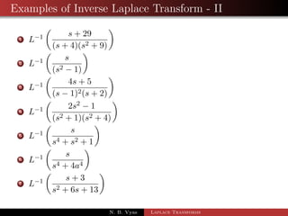 Examples of Inverse Laplace Transform - II 
1 L1 
 
s + 29 
(s + 4)(s2 + 9) 
 
2 L1 
 
s 
(s2  1) 
 
3 L1 
 
4s + 5 
(s  1)2(s + 2) 
 
N. B. Vyas Laplace Transforms 
 