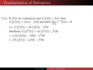 Transformation of Derivatives 
Thm: If f0(t) be continuous and L[f(t)] =  f(s) then 
Lff0(t)g = s  f(s)  f(0) provided lim 
t!1 
estf(t) = 0 
N. B. Vyas Laplace Transforms 
 