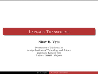 Laplace Transforms 
Nirav B. Vyas 
Department of Mathematics 
Atmiya Institute of Technology and Science 
Yogidham, Kalavad road 
Rajkot - 360005 . Gujarat 
N. B. Vyas Laplace Transforms 
 