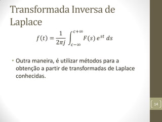 Transformada Inversa de
Laplace
𝑓 𝑡 =
1
2𝜋𝑗
𝐹(𝑠)
𝑐+∞
𝑐−∞
𝑒 𝑠𝑡 𝑑𝑠
• Outra maneira, é utilizar métodos para a
obtenção a partir de transformadas de Laplace
conhecidas.
14
 