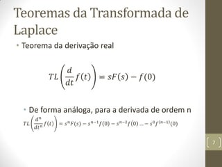 Teoremas da Transformada de
Laplace
• Teorema da derivação real
𝑇𝐿
𝑑
𝑑𝑡
𝑓 𝑡 = 𝑠𝐹 𝑠 − 𝑓(0)
• De forma análoga, para a derivada de ordem n
𝑇𝐿
𝑑 𝑛
𝑑𝑡 𝑛 𝑓 𝑡 = 𝑠 𝑛 𝐹(𝑠) − 𝑠 𝑛−1 𝑓 0 − 𝑠 𝑛−2 𝑓 0 … − 𝑠0 𝑓 𝑛−1 (0)
7
 