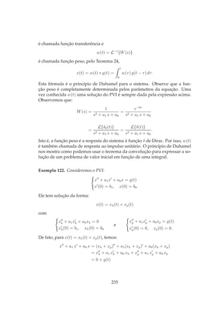 é chamada função transferência e
w(t) = L−1
{W(s)}
é chamada função peso, pelo Teorema 24,
x(t) = w(t) ∗ g(t) =
t
0
w(τ) g(t − τ) dτ.
Esta fórmula é o princípio de Duhamel para o sistema. Observe que a fun-
ção peso é completamente determinada pelos parâmetros da equação. Uma
vez conhecida w(t) uma solução do PVI é sempre dada pela expressão acima.
Observemos que:
W(s) =
1
s2 + a1 s + a0
=
e−0s
s2 + a1 s + a0
=
L{δ0(t)}
s2 + a1 s + a0
=
L{δ(t)}
s2 + a1 s + a0
.
Isto é, a função peso é a resposta do sistema à função δ de Dirac. Por isso, w(t)
é também chamada de resposta ao impulso unitário. O princípio de Duhamel
nos mostra como podemos usar o teorema da convolução para expressar a so-
lução de um problema de valor inicial em função de uma integral.
Exemplo 122. Consideremos o PVI:
x′′
+ a1x′
+ a0x = g(t)
x′
(0) = b1, x(0) = b0.
Ele tem solução da forma:
x(t) = xh(t) + xp(t)
com
x′′
h + a1x′
h + a0xh = 0
x′
h(0) = b1, xh(0) = b0
e
x′′
p + a1x′
p + a0xp = g(t)
x′
p(0) = 0, xp(0) = 0.
De fato, para x(t) = xh(t) + xp(t), temos:
x′′
+ a1 x′
+ a0 x = (xh + xp)′′
+ a1(xh + xp)′
+ a0(xh + xp)
= x′′
h + a1 x′
h + a0 xh + x′′
p + a1 x′
p + a0 xp
= 0 + g(t)
235
 