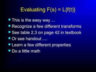 Evaluating F(s) = L{f(t)}
This is the easy way ...
Recognize a few different transforms
See table 2.3 on page 42 in textbook
Or see handout ....
Learn a few different properties
Do a little math
 