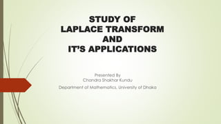 STUDY OF
LAPLACE TRANSFORM
AND
IT’S APPLICATIONS
Presented By
Chandra Shakhar Kundu
Department of Mathematics, University of Dhaka
 