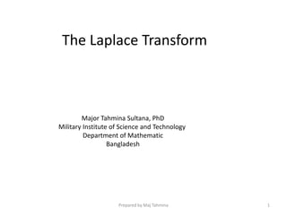 The Laplace Transform
Major Tahmina Sultana, PhD
Military Institute of Science and Technology
Department of Mathematic
Bangladesh
Prepared by Maj Tahmina 1
 