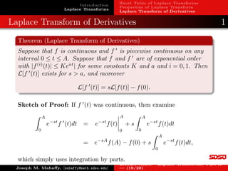 Introduction
Laplace Transforms
Short Table of Laplace Transforms
Properties of Laplace Transform
Laplace Transform of Derivatives
Examples: Laplace Transform
Example 6: Let f(t) = t cos(at), t ≥ 0. The Laplace transform
satisfies:
L[t cos(at)] =
Z ∞
0
e−st
t cos(at)dt =
1
2
Z ∞
0

te−(s−ia)t
+ te−(s+ia)t

dt.
Integration by parts gives
Z ∞
0
te−(s−ia)t
dt =

te−(s−ia)t
s − ia
+
e−(s−ia)t
(s − ia)2
∞
0
=
1
(s − ia)2
, s  0.
Similarly, Z ∞
0
te−(s+ia)t
dt =
1
(s + ia)2
, s  0.
Thus,
L[t cos(at)] =
1
2

1
(s − ia)2
+
1
(s + ia)2

=
s2
− a2
(s2 + a2)2
, s  0.
Joseph M. Mahaffy, hmahaffy@math.sdsu.edui
Lecture Notes – Laplace Transforms: Part A
— (11/26)
 