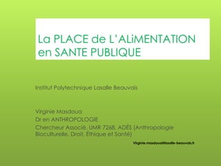 La PLACE de L’ALiMENTATION
en SANTE PUBLIQUE
Institut Polytechnique Lasalle Beauvais

Virginie Masdoua
Dr en ANTHROPOLOGIE...