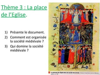 Thème 3 : La place
de l’Eglise.
1) Présente le document.
2) Comment est organisée
la société médiévale ?
3) Qui domine la société
médiévale ?
 