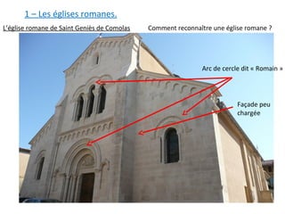 L’église romane de Saint Geniès de Comolas Comment reconnaître une église romane ?
Arc de cercle dit « Romain »
Façade peu
chargée
1 – Les églises romanes.
 