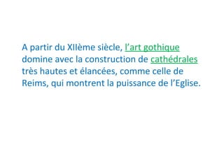 A partir du XIIème siècle, l’art gothique
domine avec la construction de cathédrales
très hautes et élancées, comme celle de
Reims, qui montrent la puissance de l’Eglise.
 