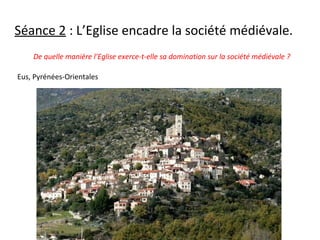 De quelle manière l’Eglise exerce-t-elle sa domination sur la société médiévale ?
Eus, Pyrénées-Orientales
Eus, Pyrénées-Orientales
Séance 2 : L’Eglise encadre la société médiévale.
 