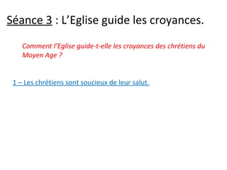 Séance 3 : L’Eglise guide les croyances.
Comment l’Eglise guide-t-elle les croyances des chrétiens du
Moyen Age ?
1 – Les chrétiens sont soucieux de leur salut.
 