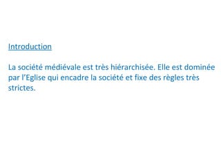 Introduction
La société médiévale est très hiérarchisée. Elle est dominée
par l’Eglise qui encadre la société et fixe des règles très
strictes.
 