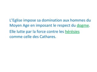 L’Eglise impose sa domination aux hommes du 
Moyen Age en imposant le respect du dogme.
Elle lutte par la force contre les hérésies 
comme celle des Cathares.
 