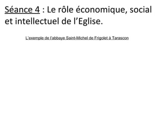 Séance 4 : Le rôle économique, social 
et intellectuel de l’Eglise.
L’exemple de l’abbaye Saint-Michel de Frigolet à Tarascon
 