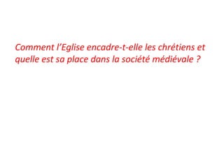 Comment l’Eglise encadre-t-elle les chrétiens et
quelle est sa place dans la société médiévale ?
 