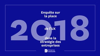 2018
Enquête sur
la place
dans la
stratégie des
entreprises
de l’UX
 