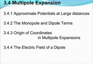 3.4 Multipole Expansion
3.4.1 Approximate Potentials at Large distances
3.4.2 The Monopole and Dipole Terms
3.4.3 Origin of Coordinates
in Multipole Expansions
3.4.4 The Electric Field of a Dipole
 