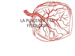 LA PLACENTA Y SU
FISIOLOGIA
 