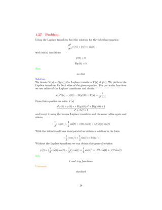 1.27 Problem.
Using the Laplace transform ﬁnd the solution for the following equation
(
∂2
∂t2
y(t)) + y(t) = sin(t)
with initial conditions
y(0) = 0
Dy(0) = b
Hint.
no hint
Solution.
We denote Y (s) = L(y)(t) the Laplace transform Y (s) of y(t). We perform the
Laplace transform for both sides of the given equation. For particular functions
we use tables of the Laplace transforms and obtain
s (s Y(s) − y(0)) − D(y)(0) + Y(s) =
1
s2 + 1
From this equation we solve Y (s)
s3
y(0) + y(0) s + D(y)(0) s2
+ D(y)(0) + 1
s4 + 2 s2 + 1
and invert it using the inverse Laplace transform and the same tables again and
obtain
−
1
2
t cos(t) +
1
2
sin(t) + y(0) cos(t) + D(y)(0) sin(t)
With the initial conditions incorporated we obtain a solution in the form
−
1
2
t cos(t) +
1
2
sin(t) + b sin(t)
Without the Laplace transform we can obtain this general solution
y(t) = (
1
2
cos(t) sin(t) −
1
2
t) cos(t) +
1
2
sin(t)3
+ C1 cos(t) + C2 sin(t)
Info.
t and trig functions
Comment.
standard
28
 