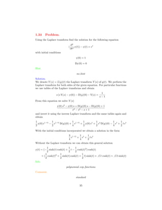 1.34 Problem.
Using the Laplace transform ﬁnd the solution for the following equation
(
∂2
∂t2
y(t)) − y(t) = et
with initial conditions
y(0) = 1
Dy(0) = 0
Hint.
no hint
Solution.
We denote Y (s) = L(y)(t) the Laplace transform Y (s) of y(t). We perform the
Laplace transform for both sides of the given equation. For particular functions
we use tables of the Laplace transforms and obtain
s (s Y(s) − y(0)) − D(y)(0) − Y(s) =
1
s − 1
From this equation we solve Y (s)
y(0) s2
− y(0) s + D(y)(0) s − D(y)(0) + 1
s3 − s2 − s + 1
and invert it using the inverse Laplace transform and the same tables again and
obtain
1
2
y(0) e(−t)
−
1
2
e(−t)
D(y)(0) +
1
4
e(−t)
+
1
2
y(0) et
+
1
2
et
D(y)(0) −
1
4
et
+
1
2
t et
With the initial conditions incorporated we obtain a solution in the form
3
4
e(−t)
+
1
4
et
+
1
2
t et
Without the Laplace transform we can obtain this general solution
y(t) = (−
1
2
sinh(t) cosh(t) +
1
2
t −
1
2
cosh(t)2
) cosh(t)
+ (
1
2
cosh(t)2
+
1
2
sinh(t) cosh(t) +
1
2
t) sinh(t) + C1 cosh(t) + C2 sinh(t)
Info.
polynomial exp functions
Comment.
standard
35
 