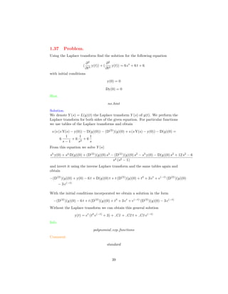 1.37 Problem.
Using the Laplace transform ﬁnd the solution for the following equation
(
∂3
∂t3
y(t)) + (
∂2
∂t2
y(t)) = 6 et
+ 6 t + 6
with initial conditions
y(0) = 0
Dy(0) = 0
Hint.
no hint
Solution.
We denote Y (s) = L(y)(t) the Laplace transform Y (s) of y(t). We perform the
Laplace transform for both sides of the given equation. For particular functions
we use tables of the Laplace transforms and obtain
s (s (s Y(s) − y(0)) − D(y)(0)) − (D(2)
)(y)(0) + s (s Y(s) − y(0)) − D(y)(0) =
6
1
s − 1
+ 6
1
s2
+ 6
1
s
From this equation we solve Y (s)
s5
y(0) + s4
D(y)(0) + (D(2)
)(y)(0) s3
− (D(2)
)(y)(0) s2
− s3
y(0) − D(y)(0) s2
+ 12 s2
− 6
s4 (s2 − 1)
and invert it using the inverse Laplace transform and the same tables again and
obtain
−(D(2)
)(y)(0) + y(0) − 6 t + D(y)(0) t + t (D(2)
)(y)(0) + t3
+ 3 et
+ e(−t)
(D(2)
)(y)(0)
− 3 e(−t)
With the initial conditions incorporated we obtain a solution in the form
−(D(2)
)(y)(0) − 6 t + t (D(2)
)(y)(0) + t3
+ 3 et
+ e(−t)
(D(2)
)(y)(0) − 3 e(−t)
Without the Laplace transform we can obtain this general solution
y(t) = et
(t3
e(−t)
+ 3) + C1 + C2 t + C3 e(−t)
Info.
polynomial exp functions
Comment.
standard
39
 