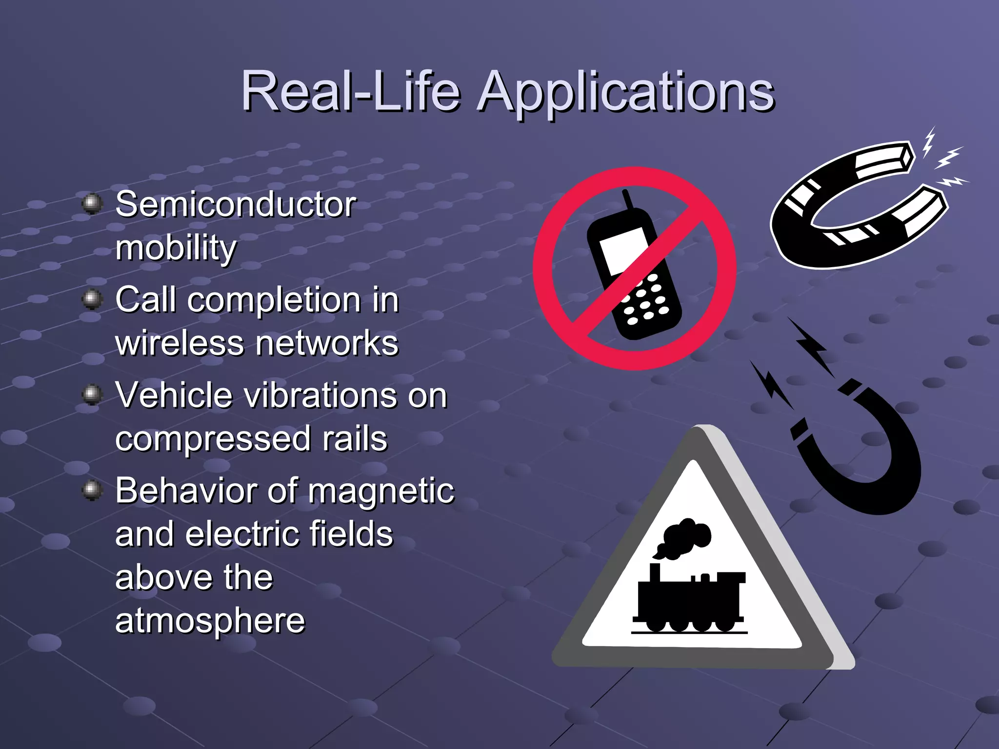 Real-Life Applications
Semiconductor
mobility
Call completion in
wireless networks
Vehicle vibrations on
compressed rails
Behavior of magnetic
and electric fields
above the
atmosphere
 