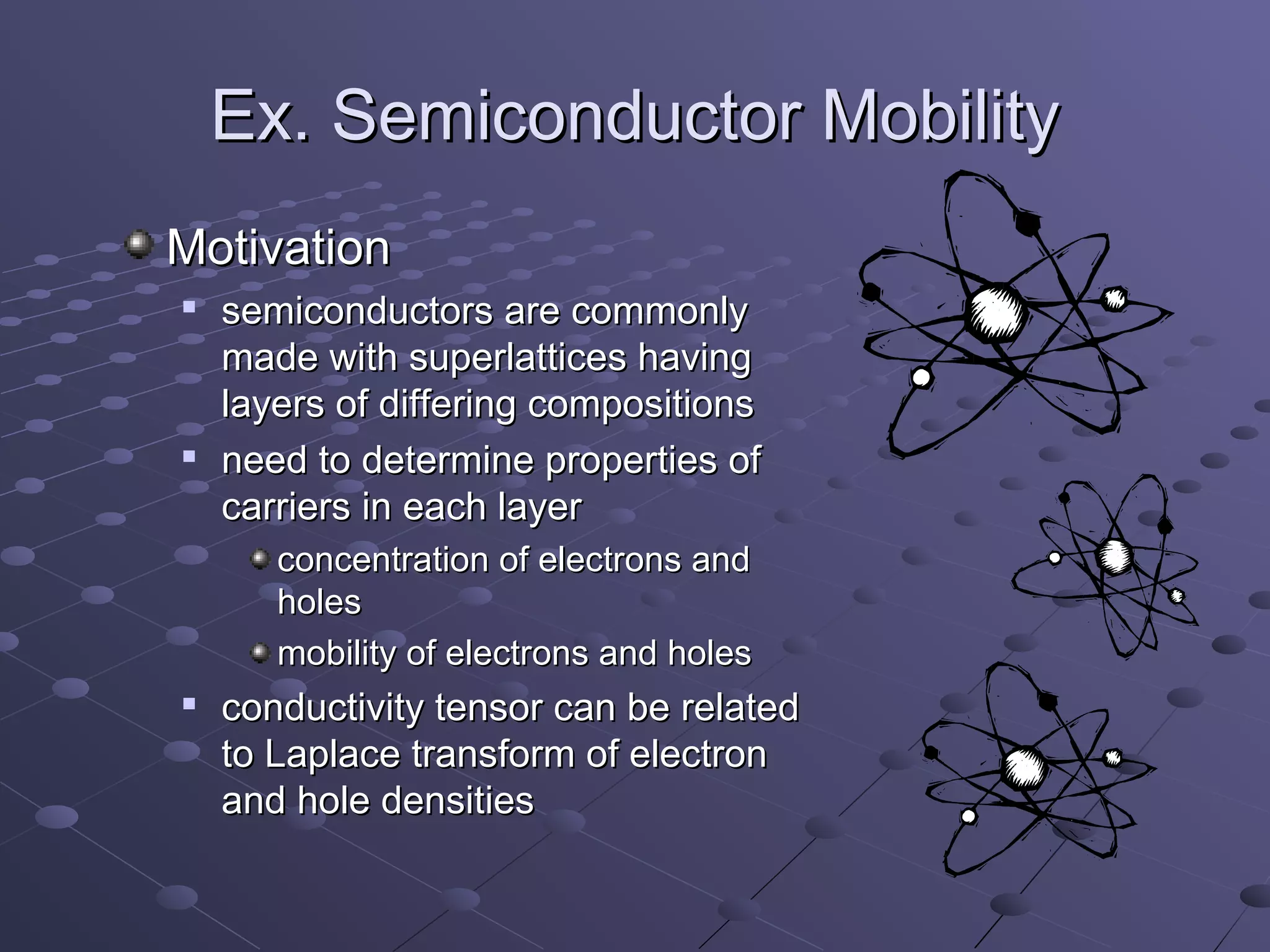 Ex. Semiconductor Mobility
Motivation
   semiconductors are commonly
    made with superlattices having
    layers of differing compositions
   need to determine properties of
    carriers in each layer
       concentration of electrons and
       holes
       mobility of electrons and holes
   conductivity tensor can be related
    to Laplace transform of electron
    and hole densities
 
