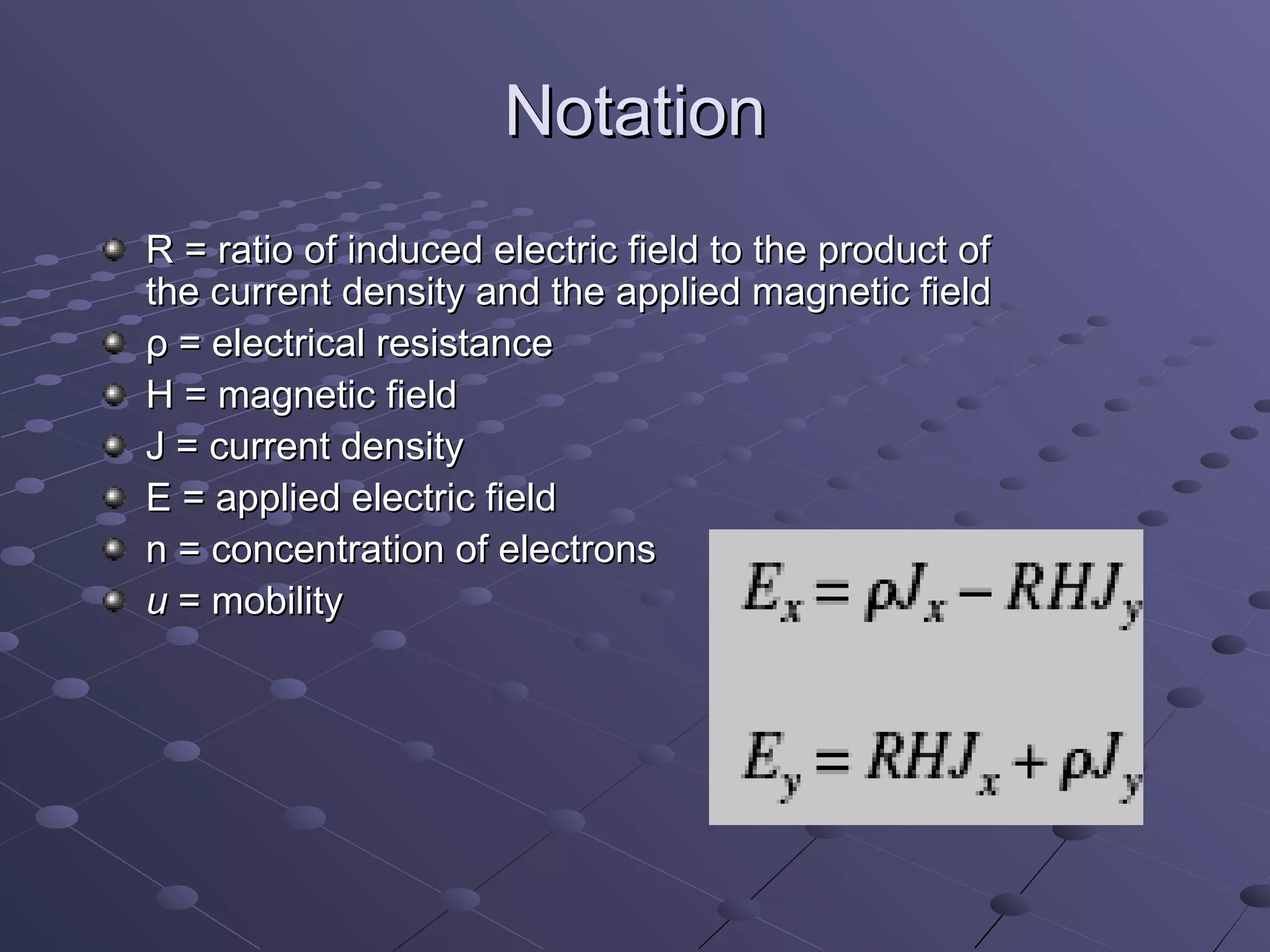 Notation
R = ratio of induced electric field to the product of
the current density and the applied magnetic field
ρ = electrical resistance
H = magnetic field
J = current density
E = applied electric field
n = concentration of electrons
u = mobility
 
