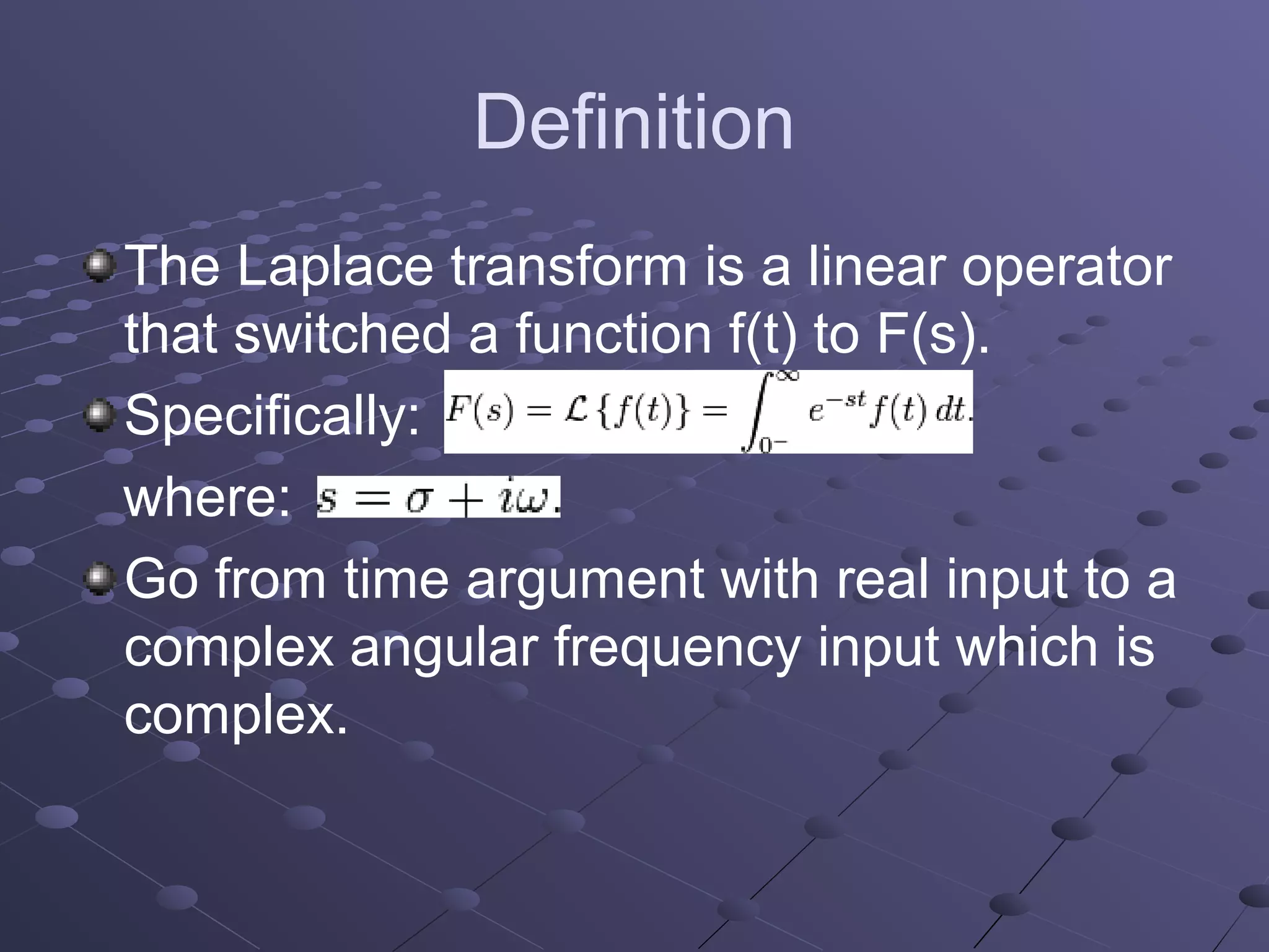 Definition
The Laplace transform is a linear operator
that switched a function f(t) to F(s).
Specifically:
where:
Go from time argument with real input to a
complex angular frequency input which is
complex.
 