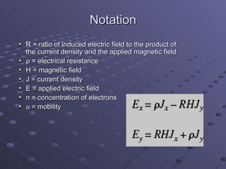 Notation
R = ratio of induced electric field to the product of
the current density and the applied magnetic field
ρ = electrical resistance
H = magnetic field
J = current density
E = applied electric field
n = concentration of electrons
u = mobility
 