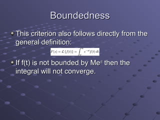 Boundedness
This criterion also follows directly from the
general definition:

If f(t) is not bounded by Meγt then the
integral will not converge.
 