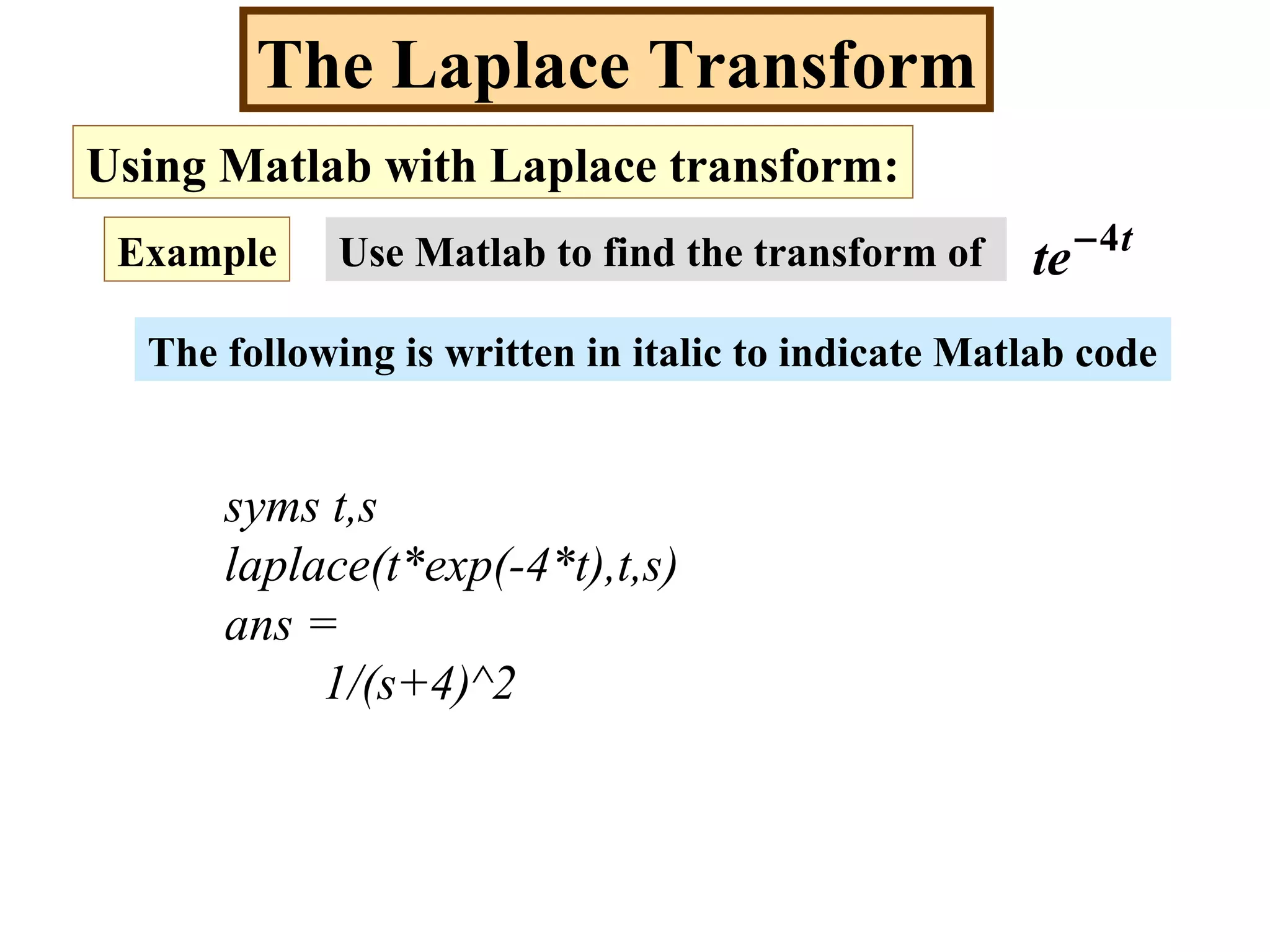 The Laplace Transform
Using Matlab with Laplace transform:
Example Use Matlab to find the transform of t
te 4−
The following is written in italic to indicate Matlab code
syms t,s
laplace(t*exp(-4*t),t,s)
ans =
1/(s+4)^2
 