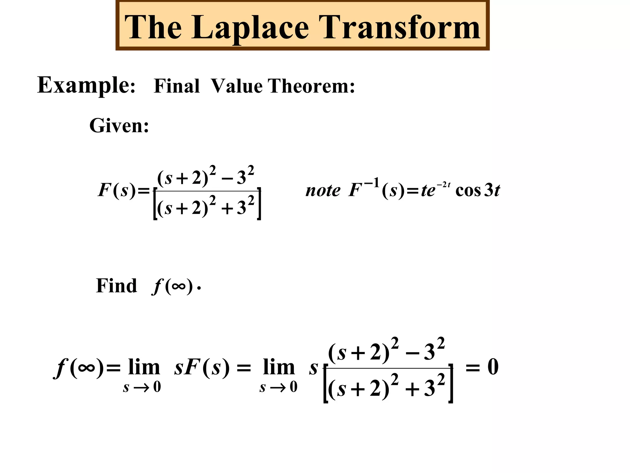 The Laplace Transform
Final Value Theorem:Example:
Given:
[ ] ttesFnote
s
s
sF t
3cos)(
3)2(
3)2(
)( 21
22
22
−
=
++
−+
= −
Find )(∞f .
[ ] 0
3)2(
3)2(
lim)(lim)( 22
22
=
++
−+
==∞
s
s
sssFf
0→s0→s
 