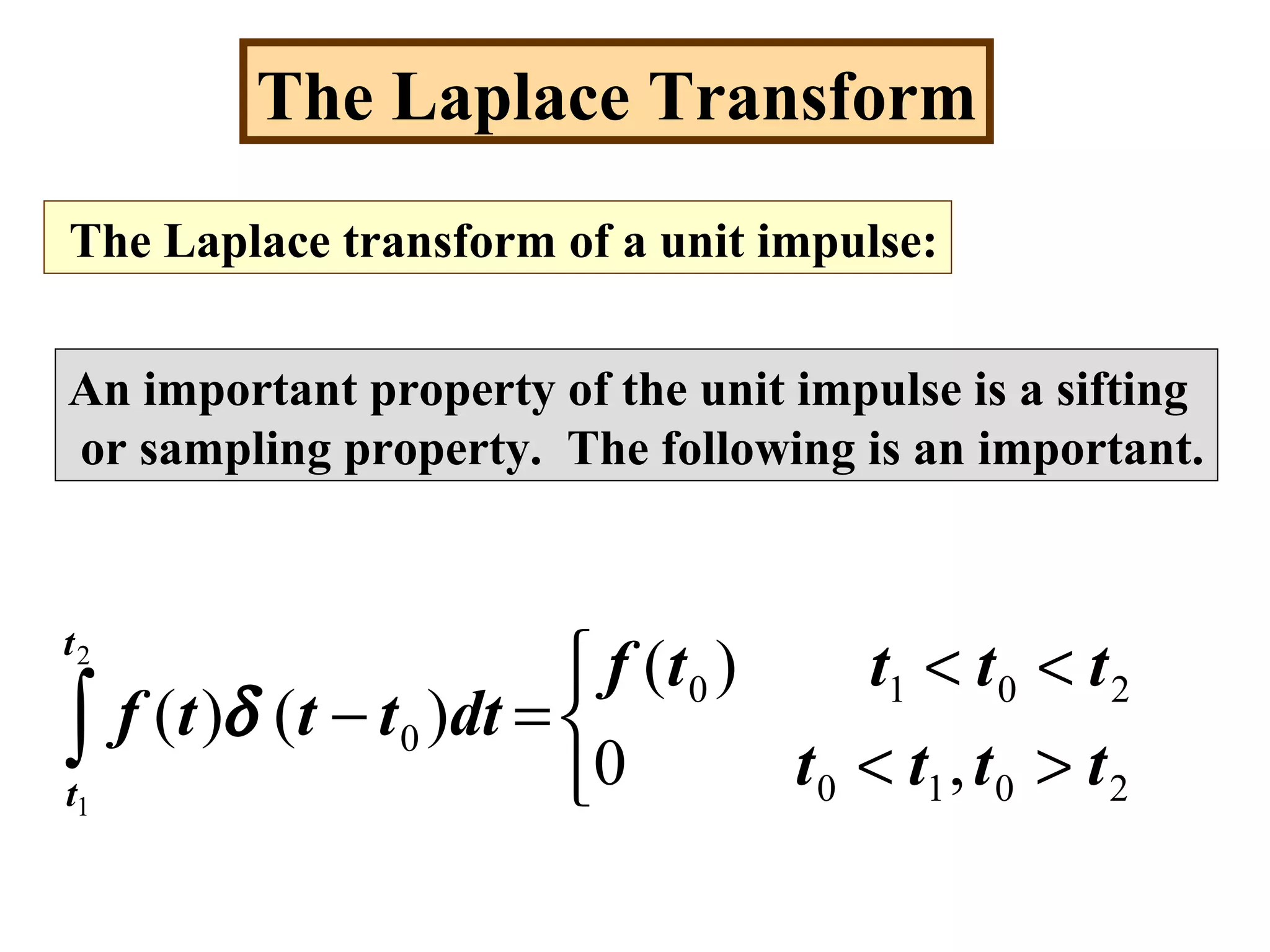 The Laplace Transform
The Laplace transform of a unit impulse:
An important property of the unit impulse is a sifting
or sampling property. The following is an important.
∫ 


><
<<
=−
2
1
2010
2010
0
,0
)(
)()(
t
t
tttt
ttttf
dttttf δ
 