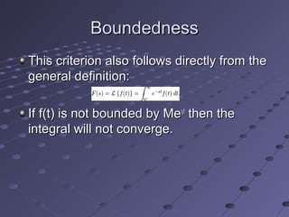 BoundednessBoundedness
This criterion also follows directly from theThis criterion also follows directly from the
general definition:general definition:
If f(t) is not bounded by MeIf f(t) is not bounded by Meγγtt
then thethen the
integral will not converge.integral will not converge.
 