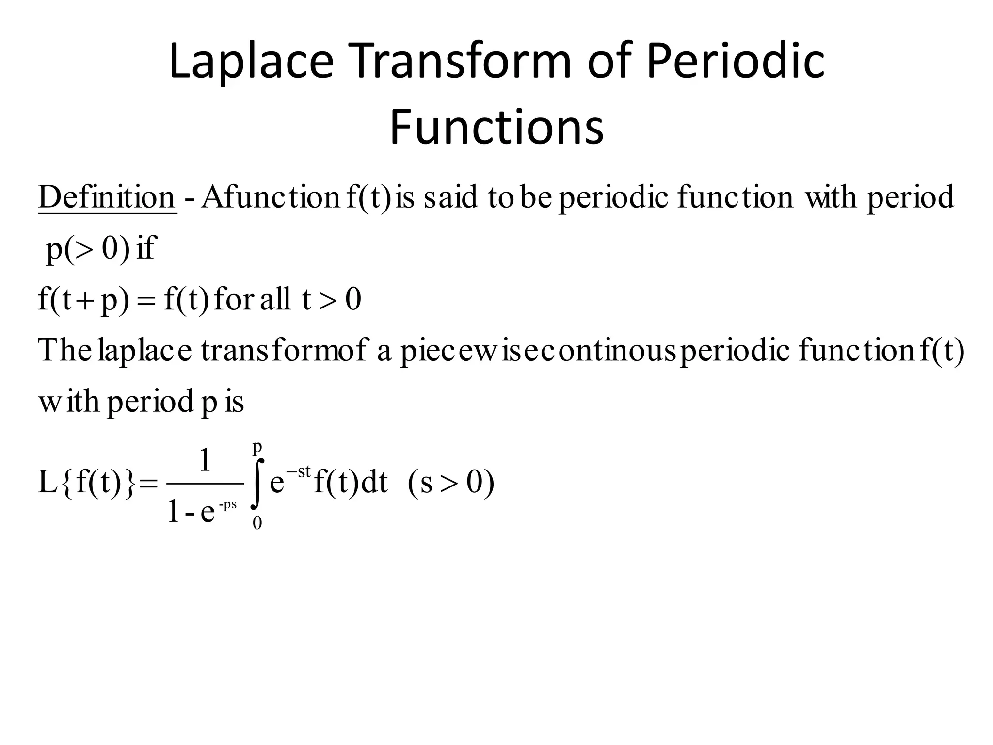 Laplace Transform of Periodic
Functions
 



p
0
st
0)(sf(t)dte
e-1
1
L{f(t)}
ispperiodwith
f(t)functionperiodiccontinouspiecewiseaoftransformlaplaceThe
0tallforf(t)p)f(t
if0)p(
periodithfunction wperiodicbetosaidisf(t)Afunction-Definition
ps-
 