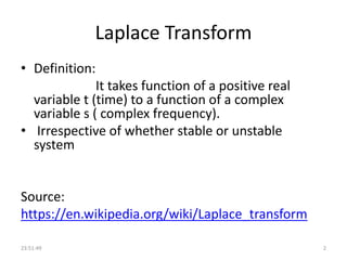 Laplace Transform
• Definition:
It takes function of a positive real
variable t (time) to a function of a complex
variable s ( complex frequency).
• Irrespective of whether stable or unstable
system
Source:
https://en.wikipedia.org/wiki/Laplace_transform
23:51:49 2
 