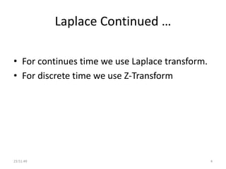 Laplace Continued …
• For continues time we use Laplace transform.
• For discrete time we use Z-Transform
23:51:49 4
 