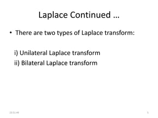 Laplace Continued …
• There are two types of Laplace transform:
i) Unilateral Laplace transform
ii) Bilateral Laplace transform
23:51:49 5
 