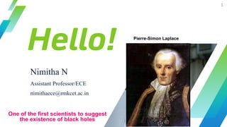 Hello!
Nimitha N
Assistant Professor/ECE
nimithaece@rmkcet.ac.in
1
Pierre-Simon Laplace
One of the first scientists to suggest
the existence of black holes
 