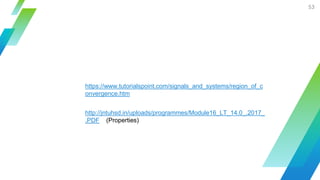 53
https://www.tutorialspoint.com/signals_and_systems/region_of_c
onvergence.htm
http://jntuhsd.in/uploads/programmes/Module16_LT_14.0_.2017_
.PDF (Properties)
 