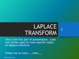 LAPLACE
TRANSFORM
This is the first part of presentation . Look
into further ppts for more specific topics
on laplace transform
Follow me on insta :- _ranit_._
1
made by Ranit Sarkar
 