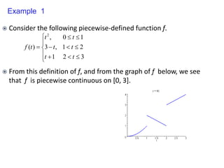  Consider the following piecewise-defined function f.
 From this definition of f, and from the graph of f below, we see
that f is piecewise continuous on [0, 3].














3
2
1
2
1
,
3
1
0
,
)
(
2
t
t
t
t
t
t
t
f
Example 1
 