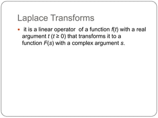 Laplace Transforms
 it is a linear operator of a function f(t) with a real
argument t (t ≥ 0) that transforms it to a
function F(s) with a complex argument s.
 