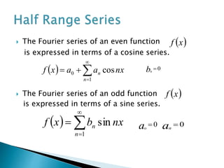  The Fourier series of an even function
is expressed in terms of a cosine series.
 The Fourier series of an odd function
is expressed in terms of a sine series.
 xf
  



1
0 cos
n
n nxaaxf
 xf
  



1
sin
n
n nxbxf
0bn
0ao
0an
 