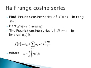  Find Fourier cosine series of in rang
 Here, ;
 The Fourier cosine series of in
interval is
 Where
xxf )(
 l,0
xxf )(  lx 0
xxf )(
 l,0
  



1
0 cos
n
n
l
xn
aaxf


l
dxxf
l
a
0
0 )(
2
2
 
