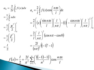 2
2
1
2
1
1
)(
2
2
2
0
2
0
0
0
l
l
l
xdx
l
dxxf
l
a
l
x
l
l
l























   
 
 
  11
2
0coscos
2
cos
1
sin2
cos)(
2
2
2
0
2
0















































 
n
l
l
n
n
l
n
n
l
l
n
l
l
xn
n
l
l
xn
x
l
dx
l
xn
xf
l
a








    








 

1
22
cos
112
2 n l
xn
n
ll
xf


 