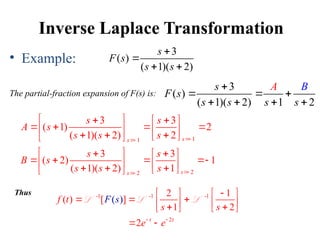 Inverse Laplace Transformation
• Example:
The partial-fraction expansion of F(s) is:
3
( )
( 1)( 2)
s
F s
s s


 
3
( )
( 1)( 2) 1 2
s
F s
s s s s
B
A

  
   
1
1
3 3
( 1) 2
( 1)( 2) 2 s
s
s s
A s
s s s 

 
 
 
   
   
  
 
 
2
2
3 3
( 2) 1
( 1)( 2) 1 s
s
s s
B s
s s s 

 
 
 
   
   
  
 
 
Thus -1 -1 -1
2
2 1
( ) [ ]
(
2
2
)
1
t t
f t
s s
e e
F s
 

   
  
   
 
   
 
L L L
 